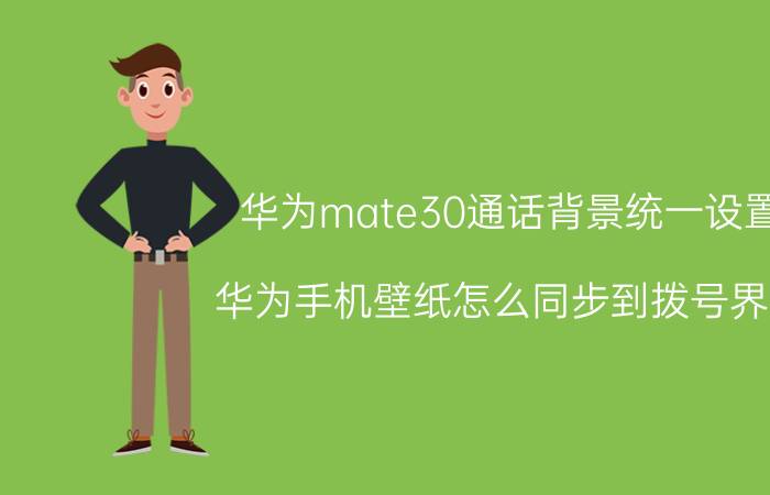 华为mate30通话背景统一设置 华为手机壁纸怎么同步到拨号界面？